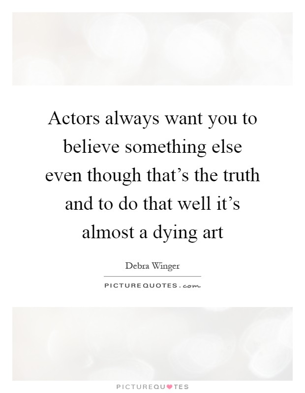 Actors always want you to believe something else even though that's the truth and to do that well it's almost a dying art Picture Quote #1