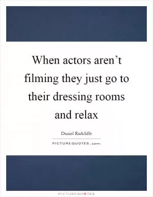 When actors aren’t filming they just go to their dressing rooms and relax Picture Quote #1