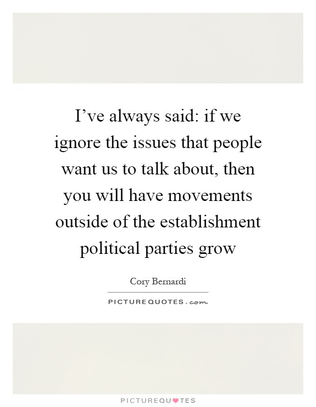 I've always said: if we ignore the issues that people want us to talk about, then you will have movements outside of the establishment political parties grow Picture Quote #1