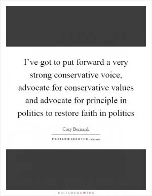I’ve got to put forward a very strong conservative voice, advocate for conservative values and advocate for principle in politics to restore faith in politics Picture Quote #1