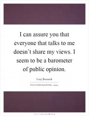 I can assure you that everyone that talks to me doesn’t share my views. I seem to be a barometer of public opinion Picture Quote #1
