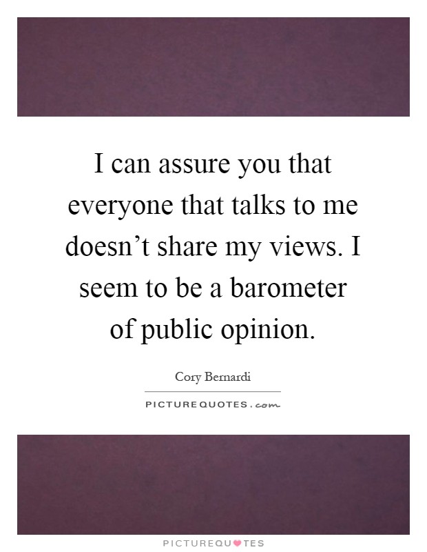 I can assure you that everyone that talks to me doesn't share my views. I seem to be a barometer of public opinion Picture Quote #1