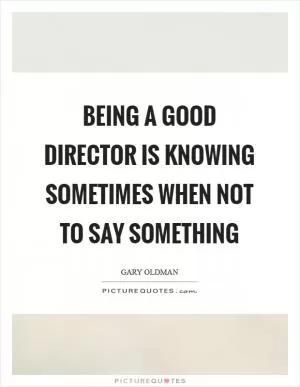 Being a good director is knowing sometimes when not to say something Picture Quote #1