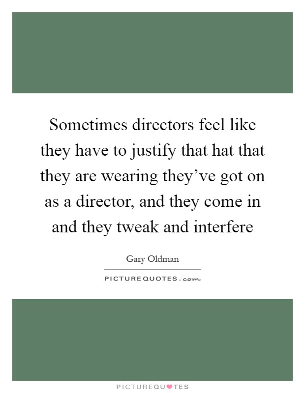 Sometimes directors feel like they have to justify that hat that they are wearing they've got on as a director, and they come in and they tweak and interfere Picture Quote #1