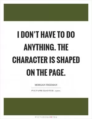 I don’t have to do anything. The character is shaped on the page Picture Quote #1