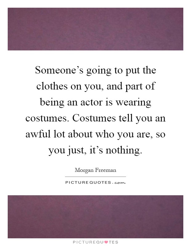 Someone's going to put the clothes on you, and part of being an actor is wearing costumes. Costumes tell you an awful lot about who you are, so you just, it's nothing Picture Quote #1