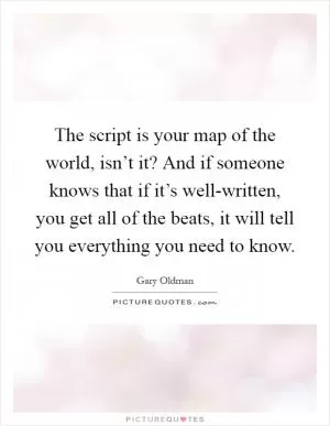 The script is your map of the world, isn’t it? And if someone knows that if it’s well-written, you get all of the beats, it will tell you everything you need to know Picture Quote #1