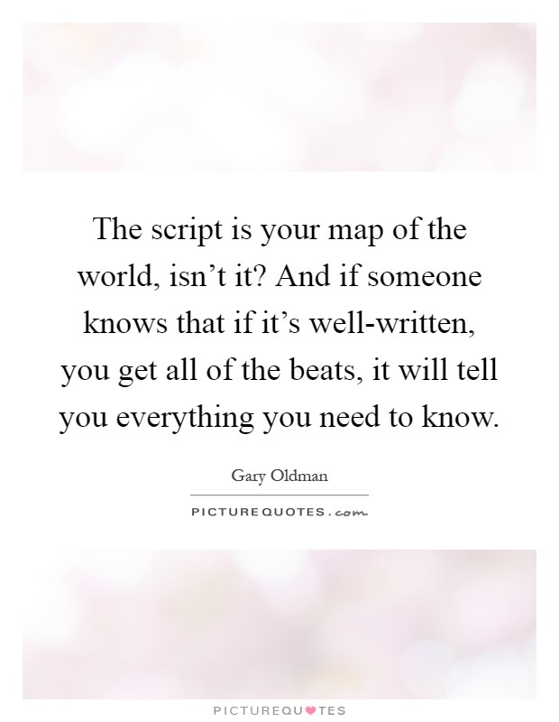 The script is your map of the world, isn't it? And if someone knows that if it's well-written, you get all of the beats, it will tell you everything you need to know Picture Quote #1