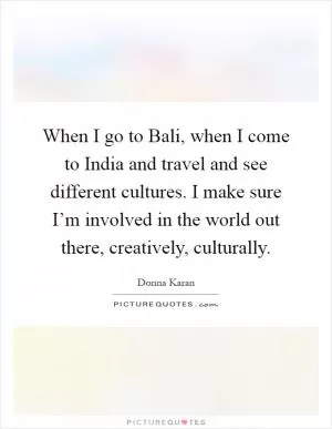 When I go to Bali, when I come to India and travel and see different cultures. I make sure I’m involved in the world out there, creatively, culturally Picture Quote #1