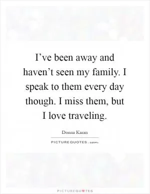 I’ve been away and haven’t seen my family. I speak to them every day though. I miss them, but I love traveling Picture Quote #1