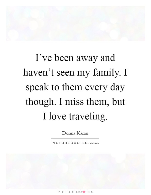 I've been away and haven't seen my family. I speak to them every day though. I miss them, but I love traveling Picture Quote #1