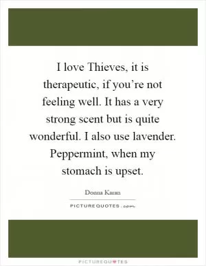 I love Thieves, it is therapeutic, if you’re not feeling well. It has a very strong scent but is quite wonderful. I also use lavender. Peppermint, when my stomach is upset Picture Quote #1