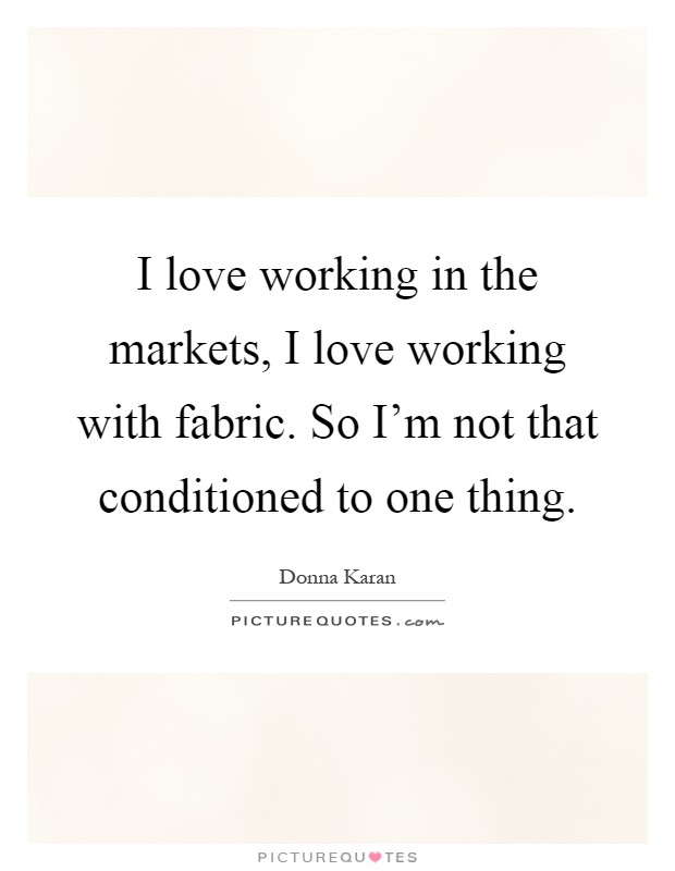 I love working in the markets, I love working with fabric. So I'm not that conditioned to one thing Picture Quote #1