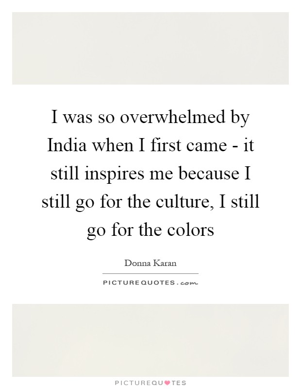 I was so overwhelmed by India when I first came - it still inspires me because I still go for the culture, I still go for the colors Picture Quote #1