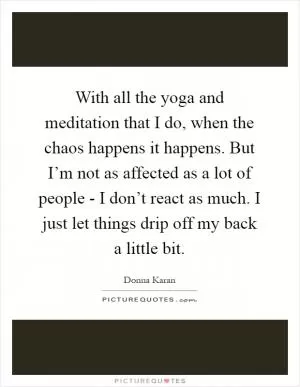 With all the yoga and meditation that I do, when the chaos happens it happens. But I’m not as affected as a lot of people - I don’t react as much. I just let things drip off my back a little bit Picture Quote #1