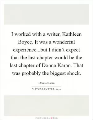 I worked with a writer, Kathleen Boyce. It was a wonderful experience...but I didn’t expect that the last chapter would be the last chapter of Donna Karan. That was probably the biggest shock Picture Quote #1