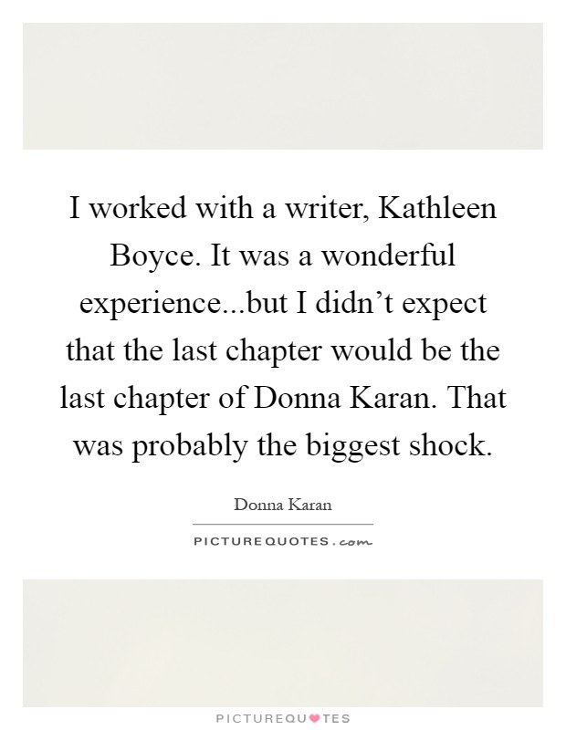 I worked with a writer, Kathleen Boyce. It was a wonderful experience...but I didn't expect that the last chapter would be the last chapter of Donna Karan. That was probably the biggest shock Picture Quote #1
