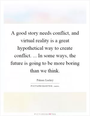 A good story needs conflict, and virtual reality is a great hypothetical way to create conflict. ... In some ways, the future is going to be more boring than we think Picture Quote #1