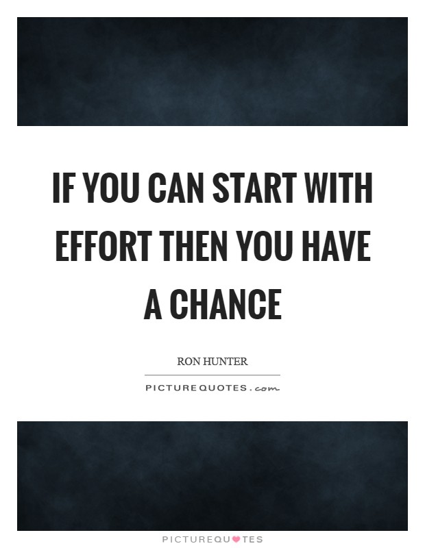 If you can start with effort then you have a chance Picture Quote #1