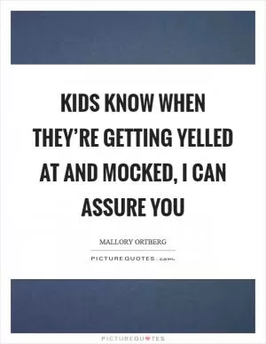 Kids know when they’re getting yelled at and mocked, I can assure you Picture Quote #1
