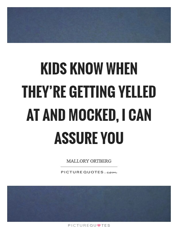 Kids know when they're getting yelled at and mocked, I can assure you Picture Quote #1