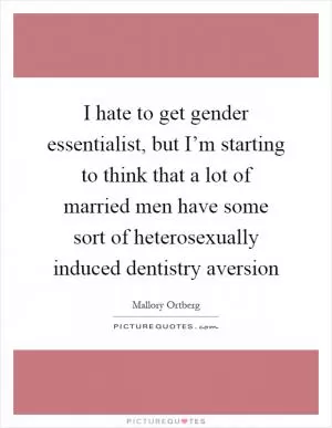 I hate to get gender essentialist, but I’m starting to think that a lot of married men have some sort of heterosexually induced dentistry aversion Picture Quote #1