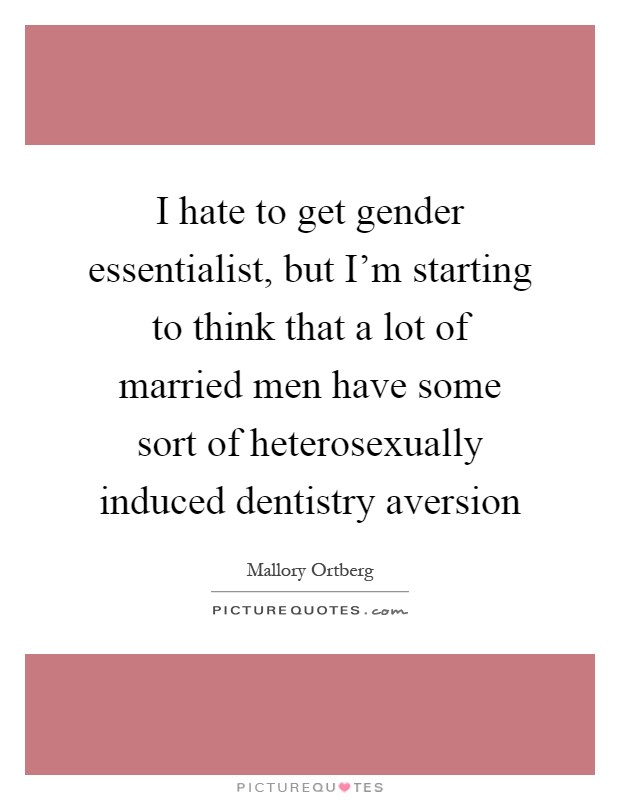 I hate to get gender essentialist, but I'm starting to think that a lot of married men have some sort of heterosexually induced dentistry aversion Picture Quote #1