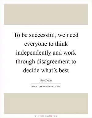 To be successful, we need everyone to think independently and work through disagreement to decide what’s best Picture Quote #1