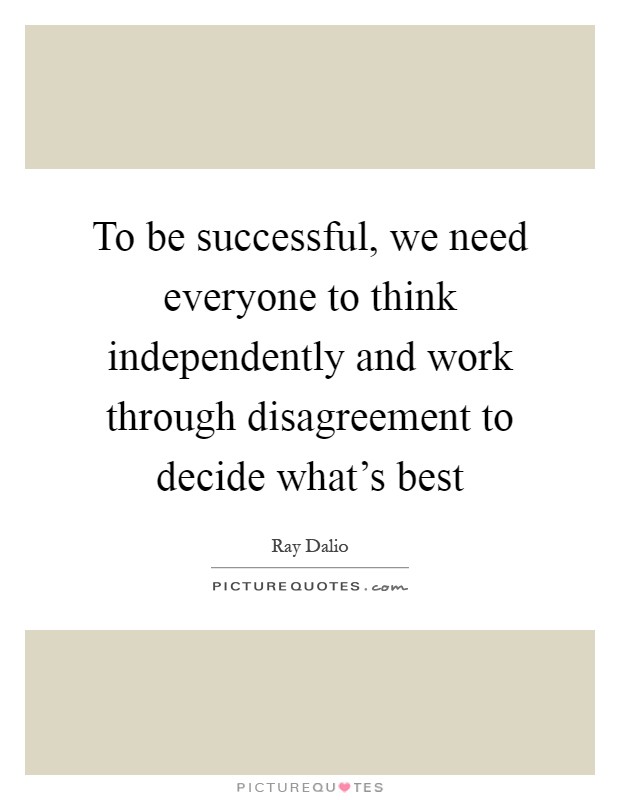 To be successful, we need everyone to think independently and work through disagreement to decide what's best Picture Quote #1