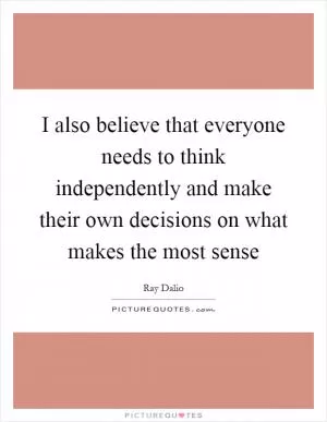 I also believe that everyone needs to think independently and make their own decisions on what makes the most sense Picture Quote #1