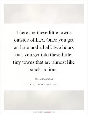 There are these little towns outside of L.A. Once you get an hour and a half, two hours out, you get into these little, tiny towns that are almost like stuck in time Picture Quote #1
