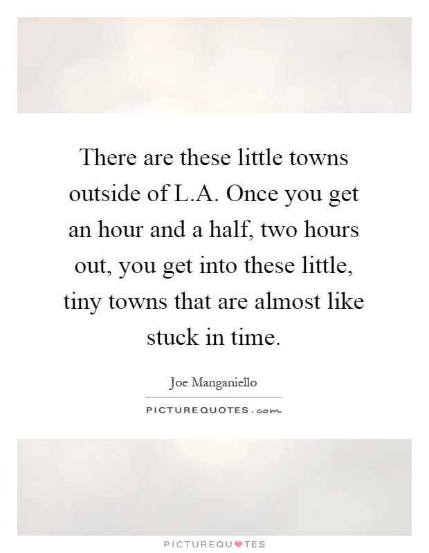 There are these little towns outside of L.A. Once you get an hour and a half, two hours out, you get into these little, tiny towns that are almost like stuck in time Picture Quote #1