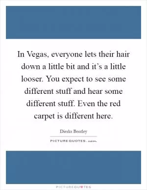 In Vegas, everyone lets their hair down a little bit and it’s a little looser. You expect to see some different stuff and hear some different stuff. Even the red carpet is different here Picture Quote #1