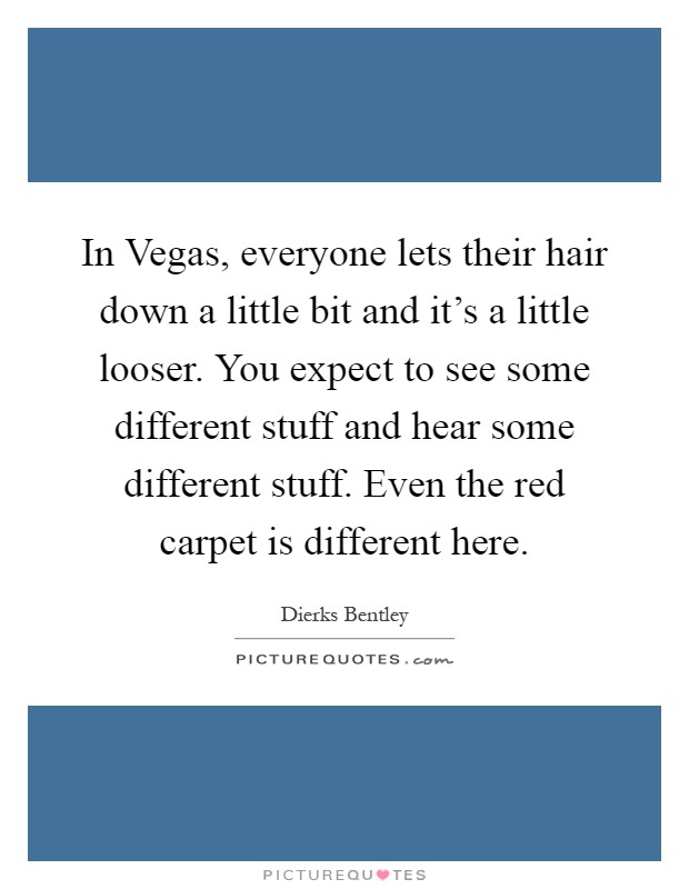 In Vegas, everyone lets their hair down a little bit and it's a little looser. You expect to see some different stuff and hear some different stuff. Even the red carpet is different here Picture Quote #1