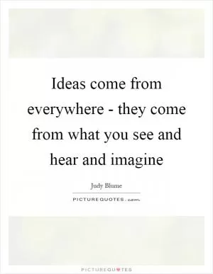 Ideas come from everywhere - they come from what you see and hear and imagine Picture Quote #1
