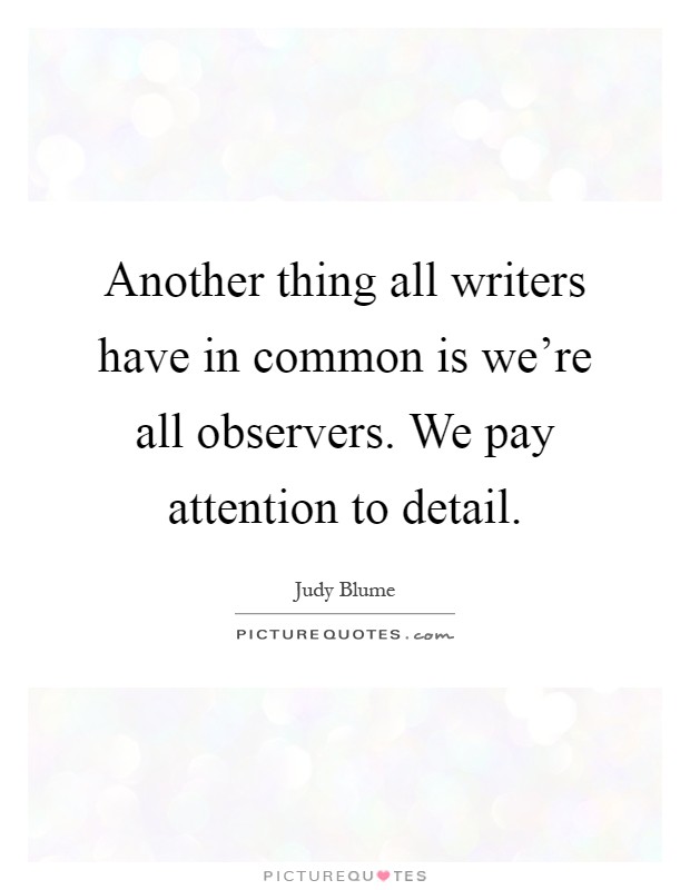 Another thing all writers have in common is we're all observers. We pay attention to detail Picture Quote #1