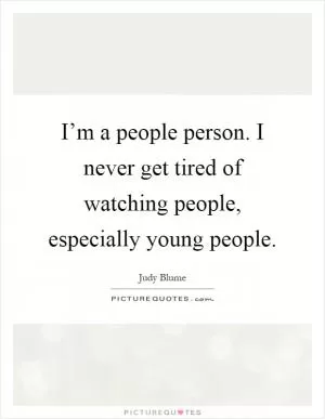 I’m a people person. I never get tired of watching people, especially young people Picture Quote #1