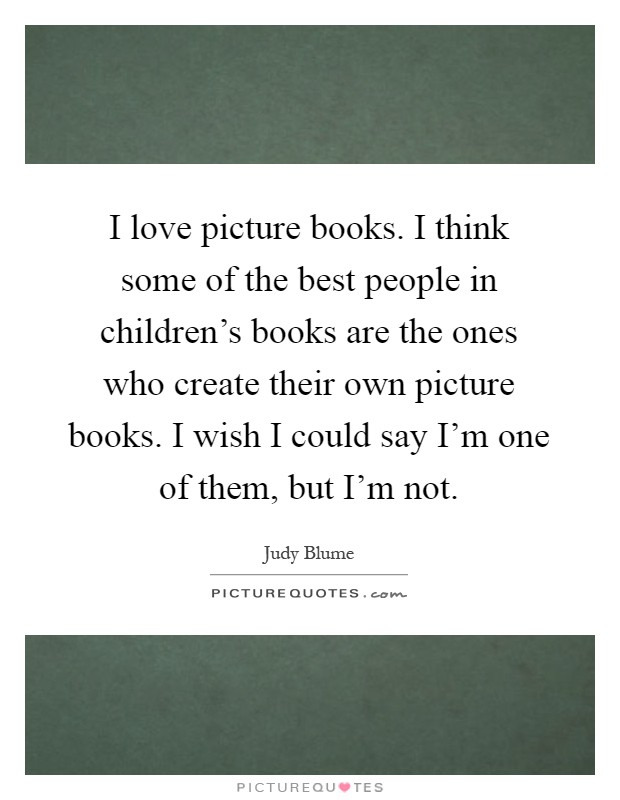 I love picture books. I think some of the best people in children's books are the ones who create their own picture books. I wish I could say I'm one of them, but I'm not Picture Quote #1
