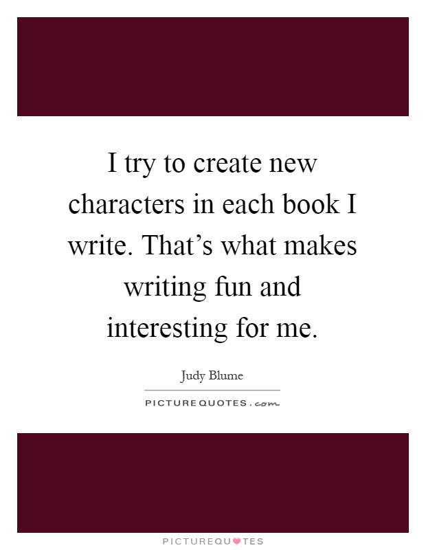 I try to create new characters in each book I write. That's what makes writing fun and interesting for me Picture Quote #1