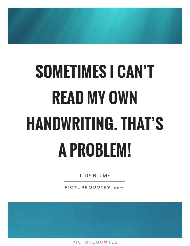 Sometimes I can't read my own handwriting. That's a problem! Picture Quote #1