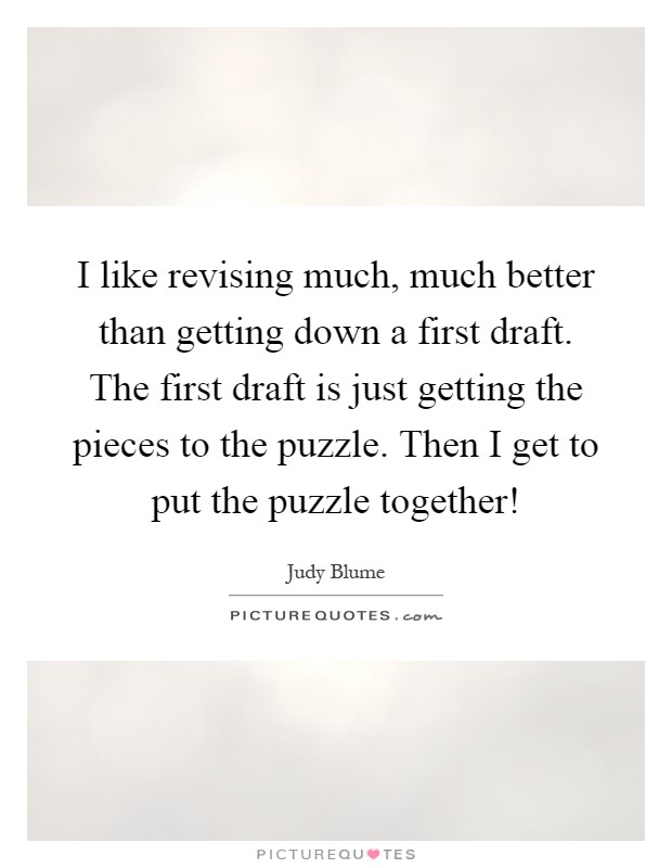 I like revising much, much better than getting down a first draft. The first draft is just getting the pieces to the puzzle. Then I get to put the puzzle together! Picture Quote #1