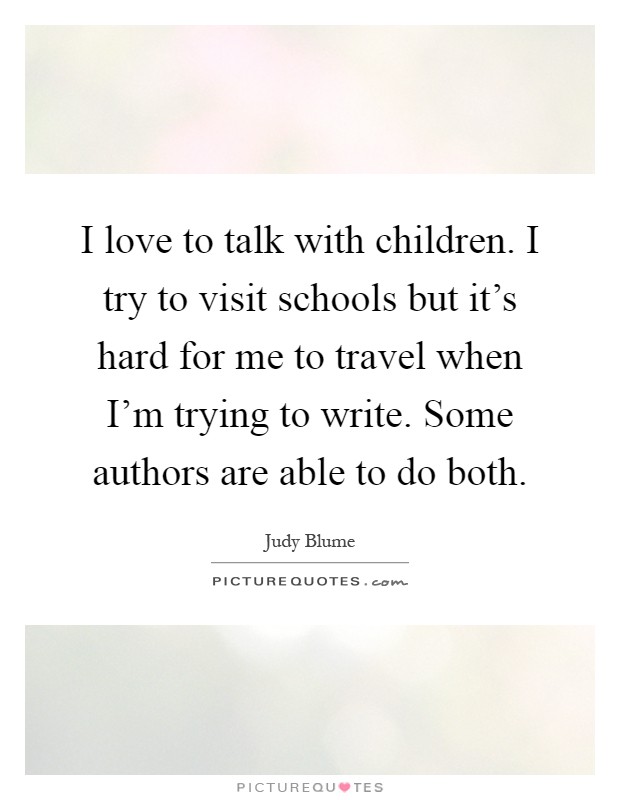 I love to talk with children. I try to visit schools but it's hard for me to travel when I'm trying to write. Some authors are able to do both Picture Quote #1