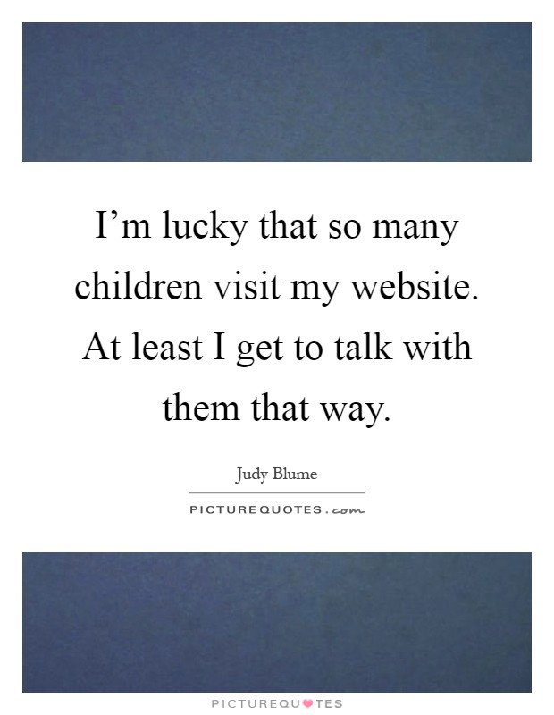 I'm lucky that so many children visit my website. At least I get to talk with them that way Picture Quote #1