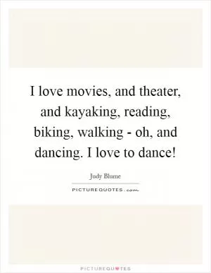 I love movies, and theater, and kayaking, reading, biking, walking - oh, and dancing. I love to dance! Picture Quote #1