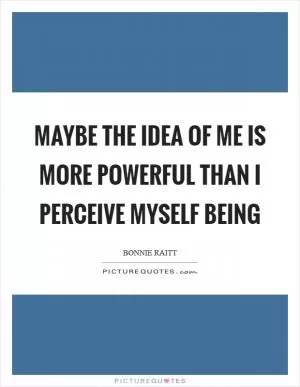 Maybe the idea of me is more powerful than I perceive myself being Picture Quote #1