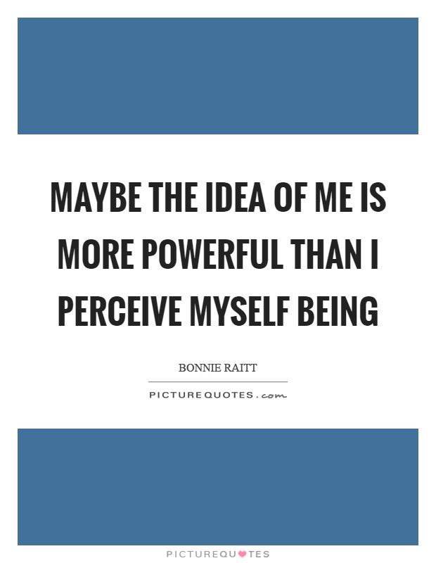 Maybe the idea of me is more powerful than I perceive myself being Picture Quote #1