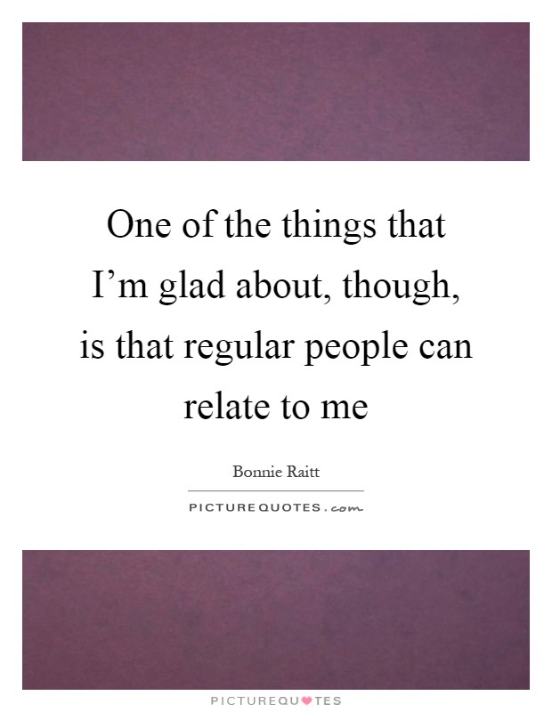One of the things that I'm glad about, though, is that regular people can relate to me Picture Quote #1