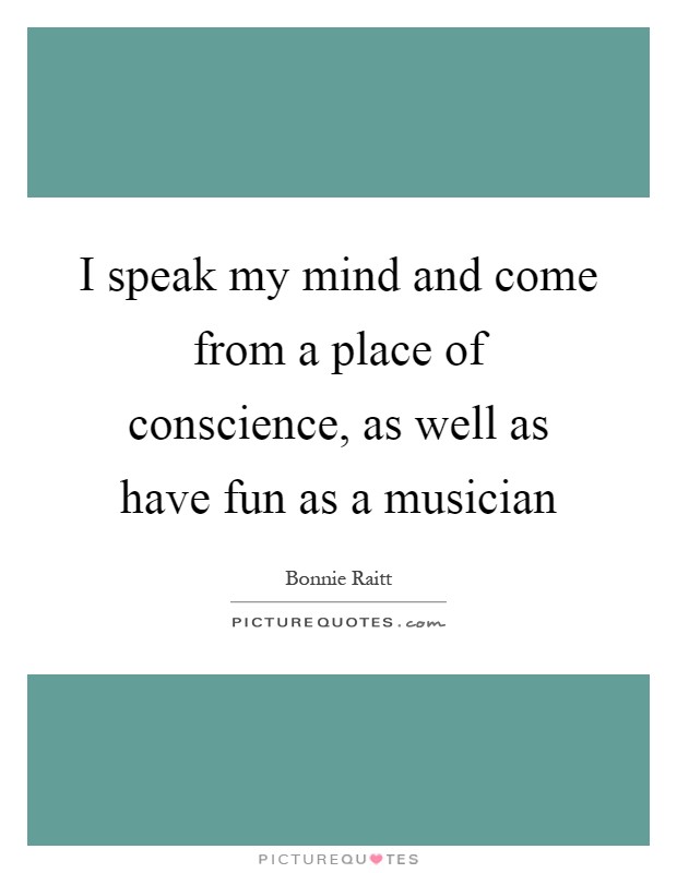 I speak my mind and come from a place of conscience, as well as have fun as a musician Picture Quote #1