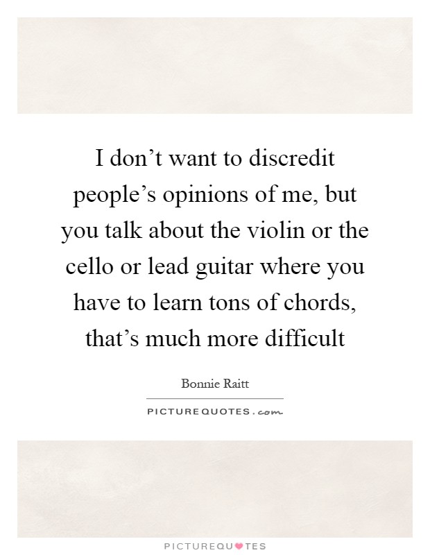 I don't want to discredit people's opinions of me, but you talk about the violin or the cello or lead guitar where you have to learn tons of chords, that's much more difficult Picture Quote #1