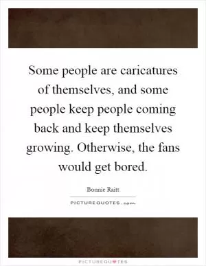 Some people are caricatures of themselves, and some people keep people coming back and keep themselves growing. Otherwise, the fans would get bored Picture Quote #1